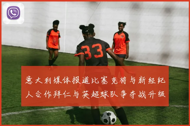 意大利媒体报道比塞克将与新经纪人合作拜仁与英超球队争夺战升级