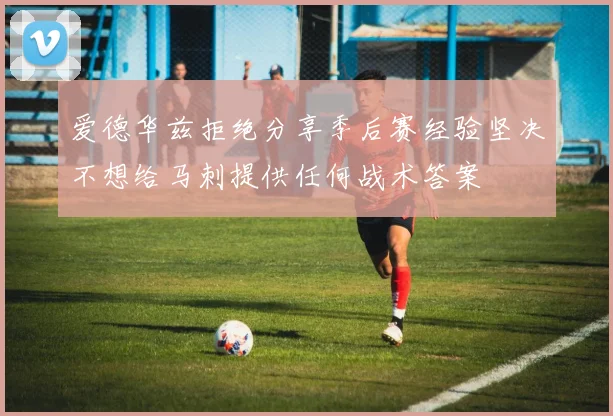 爱德华兹拒绝分享季后赛经验坚决不想给马刺提供任何战术答案