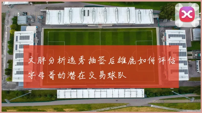 文胖分析选秀抽签后雄鹿如何评估字母哥的潜在交易球队
