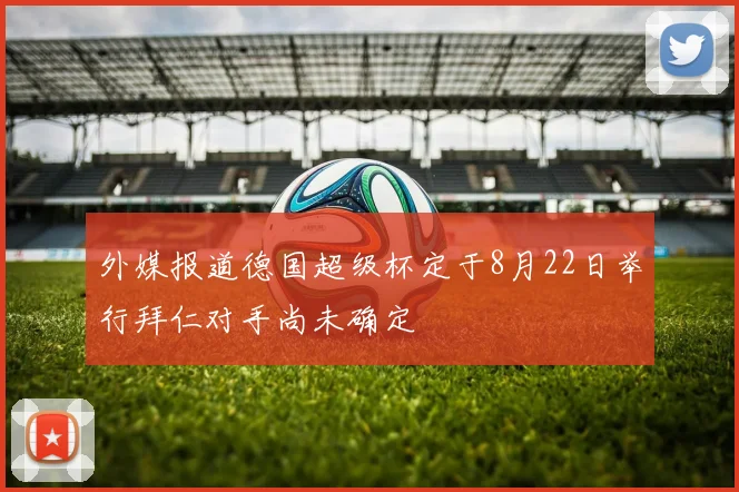 外媒报道德国超级杯定于8月22日举行拜仁对手尚未确定
