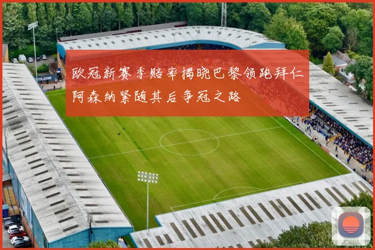欧冠新赛季赔率揭晓巴黎领跑拜仁阿森纳紧随其后争冠之路