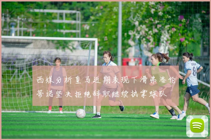 西媒分析皇马近期表现下滑弗洛伦蒂诺坚决拒绝辞职继续执掌球队