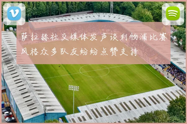 萨拉赫社交媒体发声谈利物浦比赛风格众多队友纷纷点赞支持