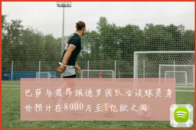 巴萨与若昂佩德罗团队洽谈球员身价预计在8000万至1亿欧之间