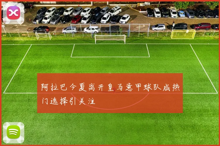 阿拉巴今夏离开皇马意甲球队成热门选择引关注