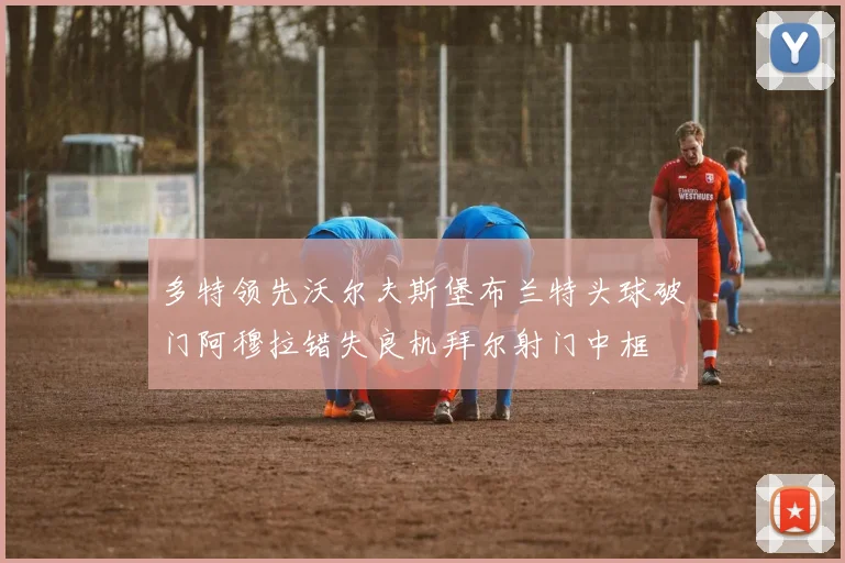 多特领先沃尔夫斯堡布兰特头球破门阿穆拉错失良机拜尔射门中框