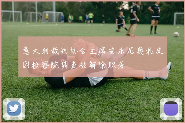 意大利裁判协会主席安东尼奥扎皮因检察院调查被解除职务