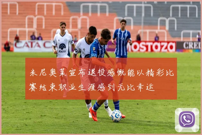米尼奥莱宣布退役感慨能以精彩比赛结束职业生涯感到无比幸运