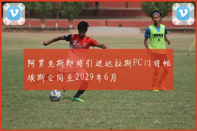 阿贾克斯即将引进达拉斯FC门将帕埃斯合同至2029年6月