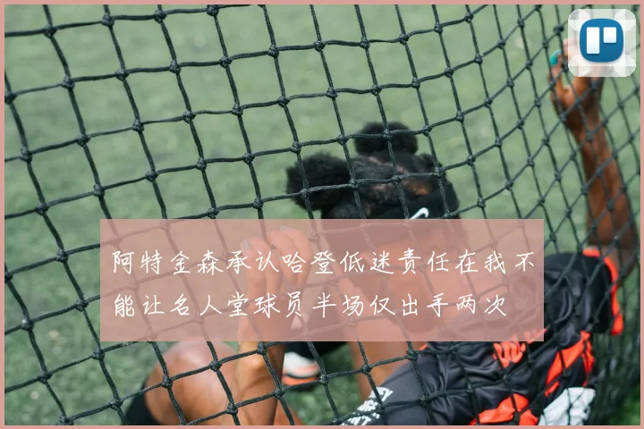 阿特金森承认哈登低迷责任在我不能让名人堂球员半场仅出手两次